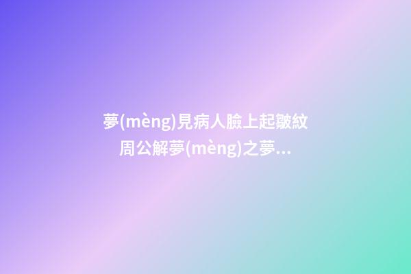 夢(mèng)見病人臉上起皺紋　周公解夢(mèng)之夢(mèng)到病人臉上起皺紋